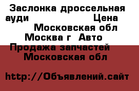 Заслонка дроссельная ауди Audi 078133062 › Цена ­ 3 500 - Московская обл., Москва г. Авто » Продажа запчастей   . Московская обл.